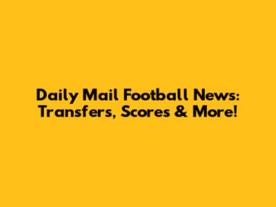 Daily Mail Football News: Transfers, Scores & More!