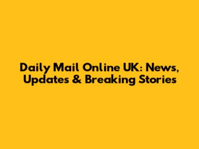 Daily Mail Online UK: News, Updates & Breaking Stories