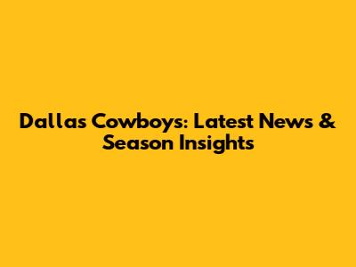 Dallas Cowboys: Latest News & Season Insights