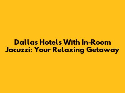 Dallas Hotels With In-Room Jacuzzi: Your Relaxing Getaway