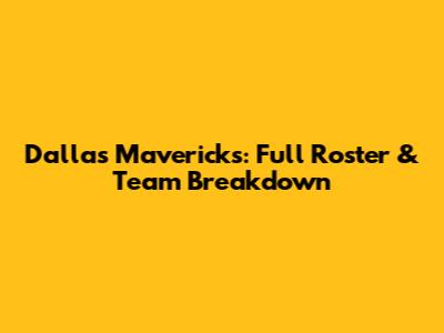 Dallas Mavericks: Full Roster & Team Breakdown