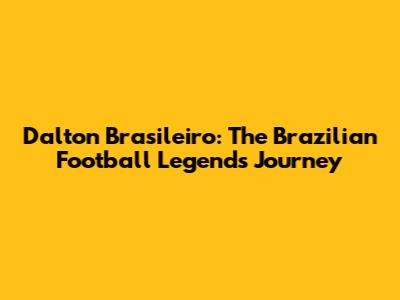 Dalton Brasileiro: The Brazilian Football Legend's Journey