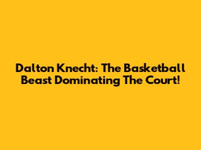 Dalton Knecht: The Basketball Beast Dominating The Court!