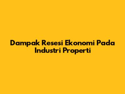 Dampak Resesi Ekonomi Pada Industri Properti