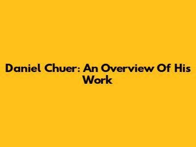 Daniel Chuer: An Overview Of His Work