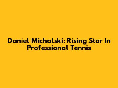 Daniel Michalski: Rising Star In Professional Tennis