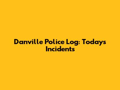 Danville Police Log: Today's Incidents