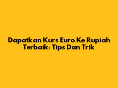 Dapatkan Kurs Euro Ke Rupiah Terbaik: Tips Dan Trik