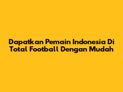 Dapatkan Pemain Indonesia Di Total Football Dengan Mudah