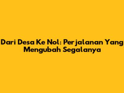 Dari Desa Ke Nol: Perjalanan Yang Mengubah Segalanya