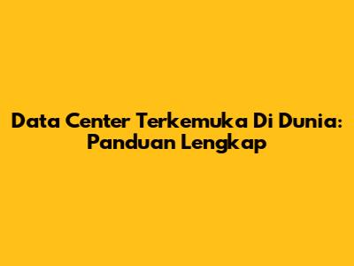 Data Center Terkemuka Di Dunia: Panduan Lengkap