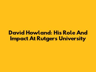 David Howland: His Role And Impact At Rutgers University
