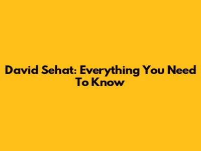 David Sehat: Everything You Need To Know