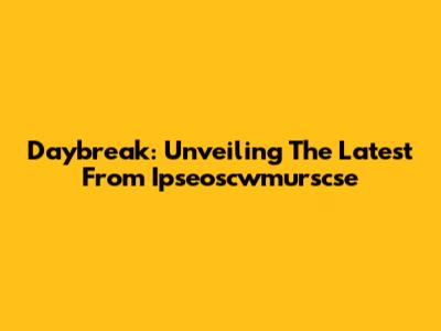 Daybreak: Unveiling The Latest From Ipseoscwmurscse