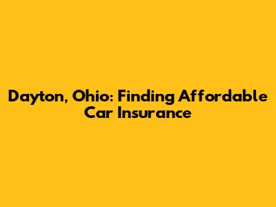 Dayton, Ohio: Finding Affordable Car Insurance
