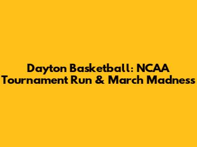 Dayton Basketball: NCAA Tournament Run & March Madness