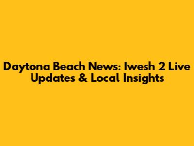 Daytona Beach News: Iwesh 2 Live Updates & Local Insights