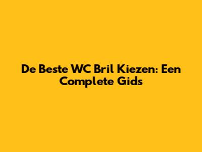 De Beste WC Bril Kiezen: Een Complete Gids