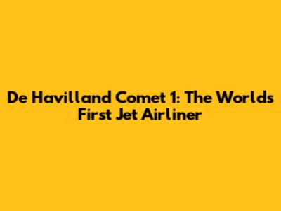 De Havilland Comet 1: The World's First Jet Airliner