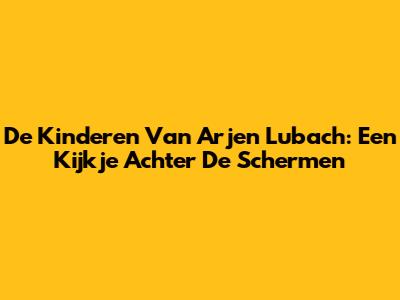 De Kinderen Van Arjen Lubach: Een Kijkje Achter De Schermen