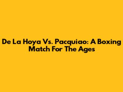 De La Hoya Vs. Pacquiao: A Boxing Match For The Ages