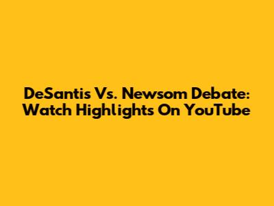 DeSantis Vs. Newsom Debate: Watch Highlights On YouTube