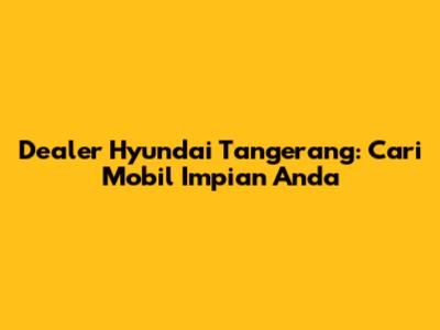 Dealer Hyundai Tangerang: Cari Mobil Impian Anda