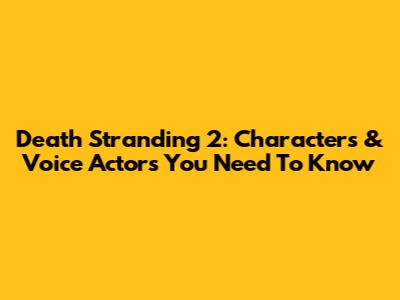 Death Stranding 2: Characters & Voice Actors You Need To Know