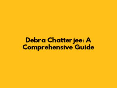 Debra Chatterjee: A Comprehensive Guide