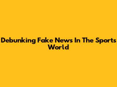 Debunking Fake News In The Sports World