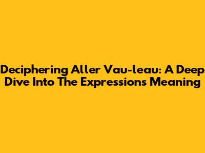 Deciphering 'Aller Vau-l'eau': A Deep Dive Into The Expression's Meaning