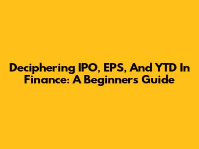 Deciphering IPO, EPS, And YTD In Finance: A Beginner's Guide