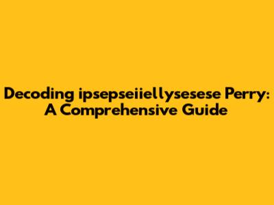 Decoding 'ipsepseiiellysesese Perry': A Comprehensive Guide