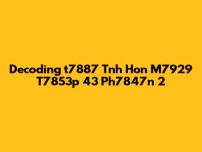 Decoding 't7887 Tnh Hon M7929 T7853p 43 Ph7847n 2'