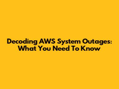 Decoding AWS System Outages: What You Need To Know