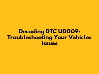 Decoding DTC U0009: Troubleshooting Your Vehicle's Issues