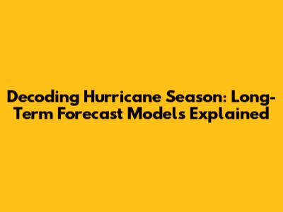 Decoding Hurricane Season: Long-Term Forecast Models Explained
