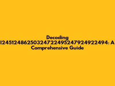 Decoding I24512486250324722495247924922494: A Comprehensive Guide