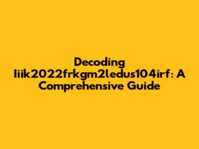 Decoding Iiik2022frkgm2ledus104irf: A Comprehensive Guide