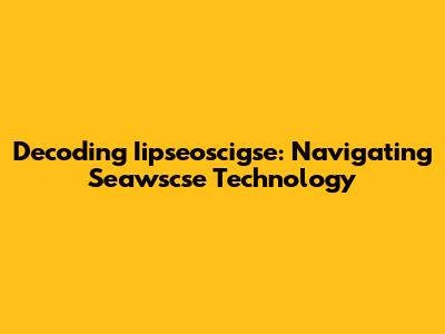 Decoding Iipseoscigse: Navigating Seawscse Technology