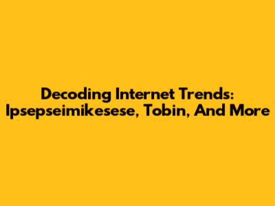 Decoding Internet Trends: Ipsepseimikesese, Tobin, And More
