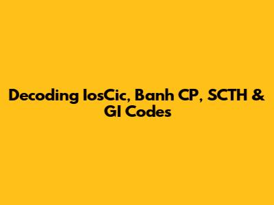 Decoding IosCic, Banh CP, SCTH & GI Codes