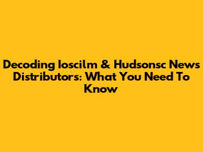 Decoding Ioscilm & Hudsonsc News Distributors: What You Need To Know