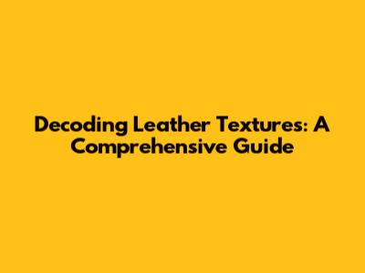 Decoding Leather Textures: A Comprehensive Guide