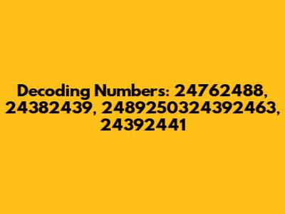 Decoding Numbers: 24762488, 24382439, 2489250324392463, 24392441