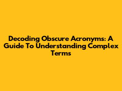 Decoding Obscure Acronyms: A Guide To Understanding Complex Terms