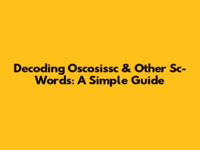 Decoding Oscosissc & Other Sc-Words: A Simple Guide