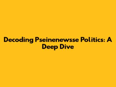 Decoding Pseinenewsse Politics: A Deep Dive