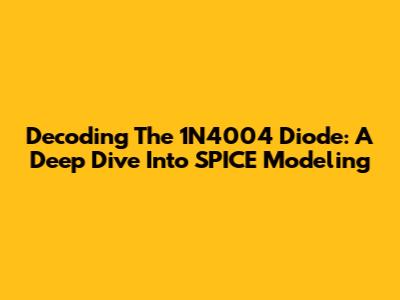 Decoding The 1N4004 Diode: A Deep Dive Into SPICE Modeling
