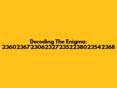 Decoding The Enigma: 23602367230623272352238023542368